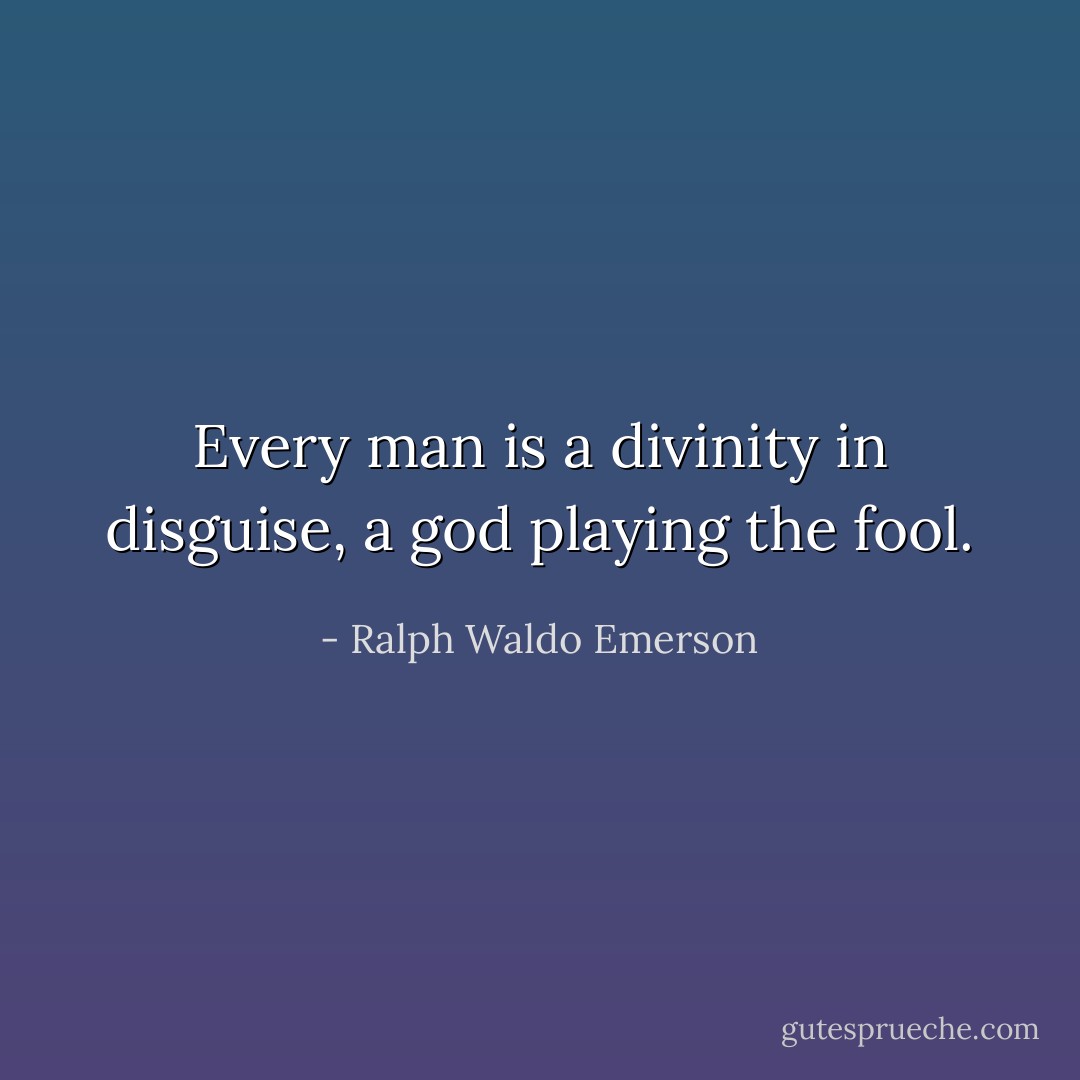 Every man is a divinity in disguise, a god playing the fool. - Ralph Waldo Emerson
