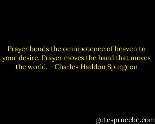 Prayer bends the omnipotence of heaven to your desire. Prayer moves the hand that moves the world. - Charles Haddon Spurgeon