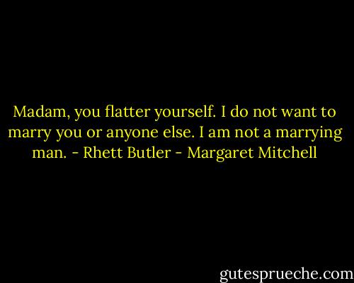 Madam, you flatter yourself. I do not want to marry you or anyone else. I am not a marrying man. - Rhett Butler - Margaret Mitchell