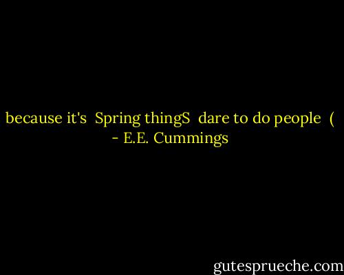 because it's<br /><br />Spring<br />thingS<br /><br />dare to do people<br /><br />( - E.E. Cummings