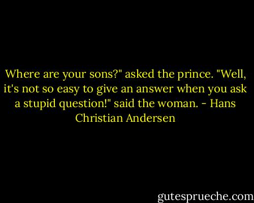 Where are your sons?" asked the prince.<br />"Well, it's not so easy to give an answer when you ask a stupid question!" said the woman. - Hans Christian Andersen