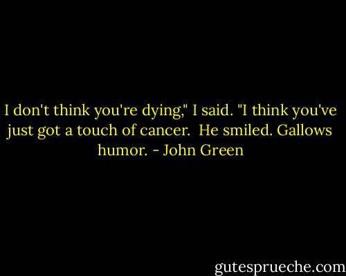 I don't think you're dying," I said. "I think you've just got a touch of cancer.<br /><br />He smiled. Gallows humor. - John Green