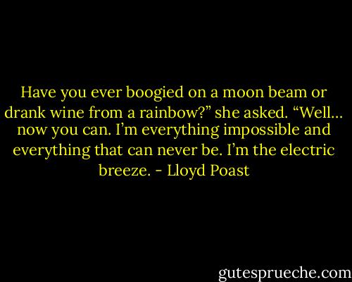 Have you ever boogied on a moon beam or drank wine from a rainbow?” she asked. “Well… now you can.<br />I’m everything impossible and everything that can never be. I’m the electric breeze. - Lloyd Poast
