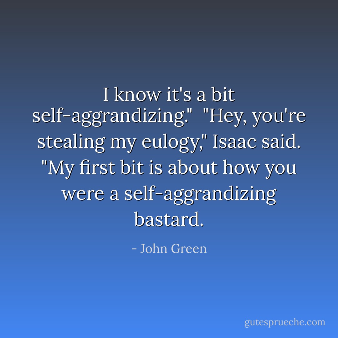 I know it's a bit self-aggrandizing."<br /><br />"Hey, you're stealing my eulogy," Isaac said. "My first bit is about how you were a self-aggrandizing bastard. - John Green