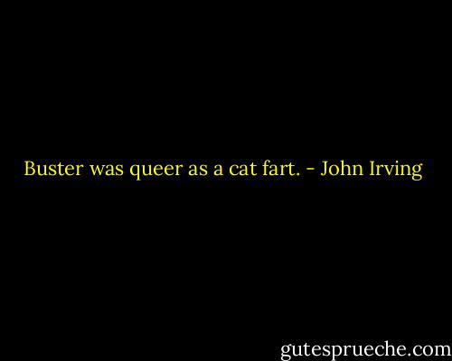 Buster was queer as a cat fart. - John Irving