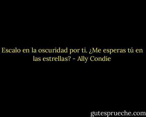 Escalo en la oscuridad por ti. ¿Me esperas tú en las estrellas? - Ally Condie