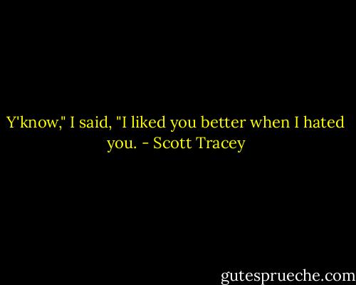 Y'know," I said, "I liked you better when I hated you. - Scott Tracey