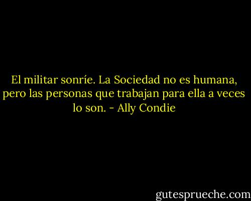 El militar sonríe. La Sociedad no es humana, pero las personas que trabajan para ella a veces lo son. - Ally Condie