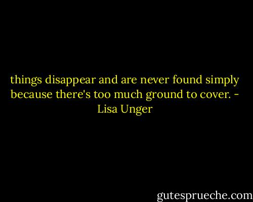 things disappear and are never found simply because there's too much ground to cover. - Lisa Unger