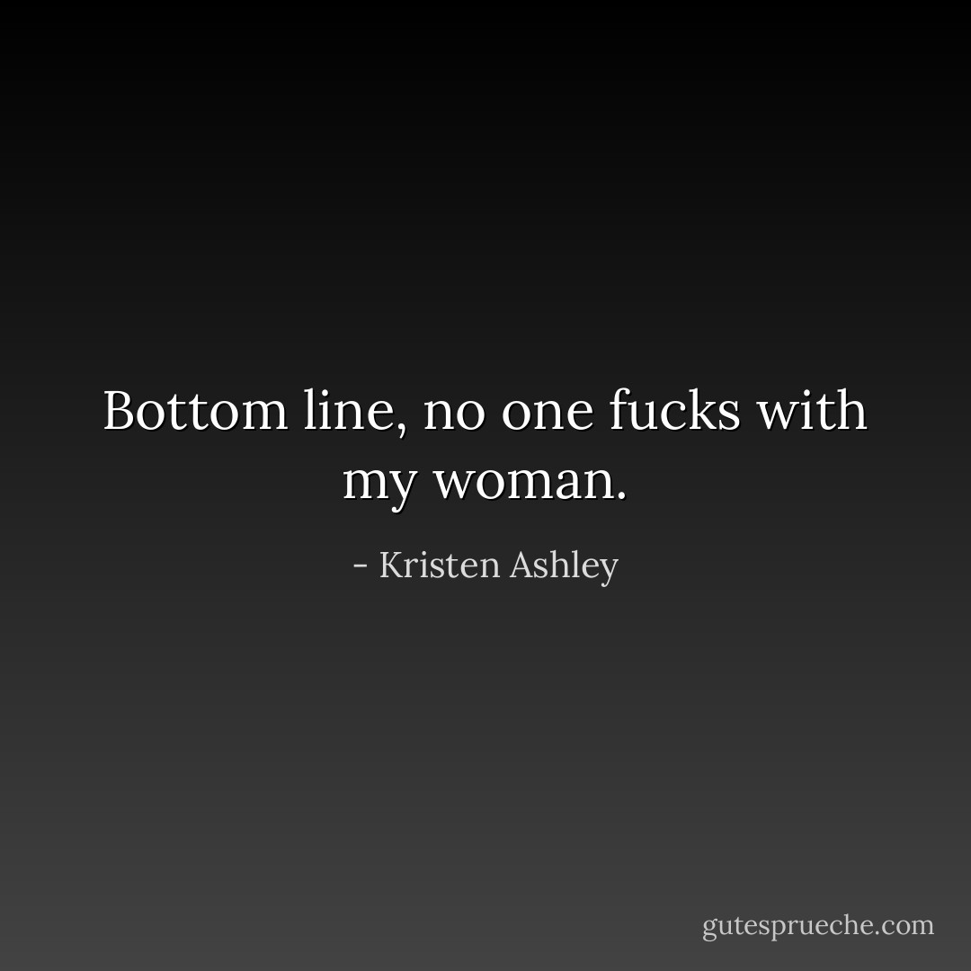 Bottom line, no one fucks with my woman. - Kristen Ashley