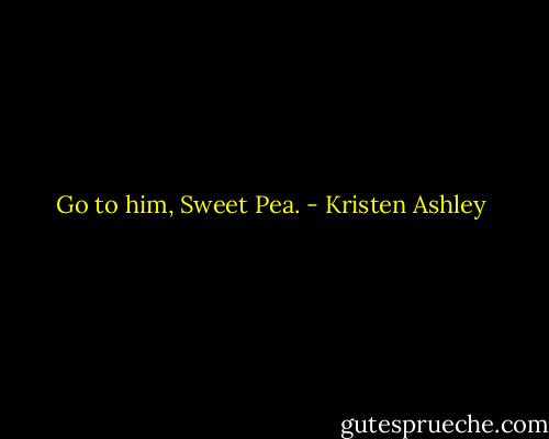 Go to him, Sweet Pea. - Kristen Ashley
