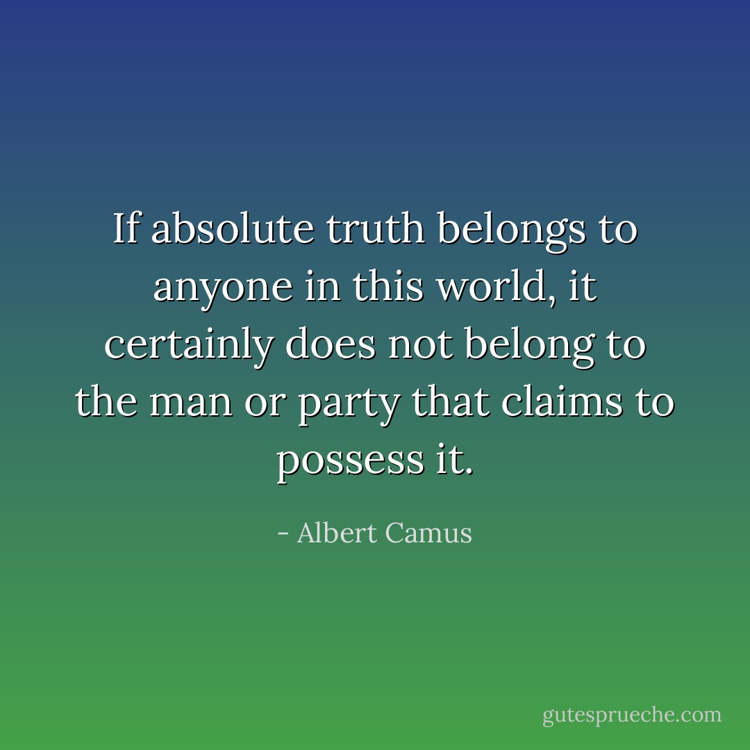 If absolute truth belongs to anyone in this world, it certainly does not belong to the man or party that claims to possess it. - Albert Camus