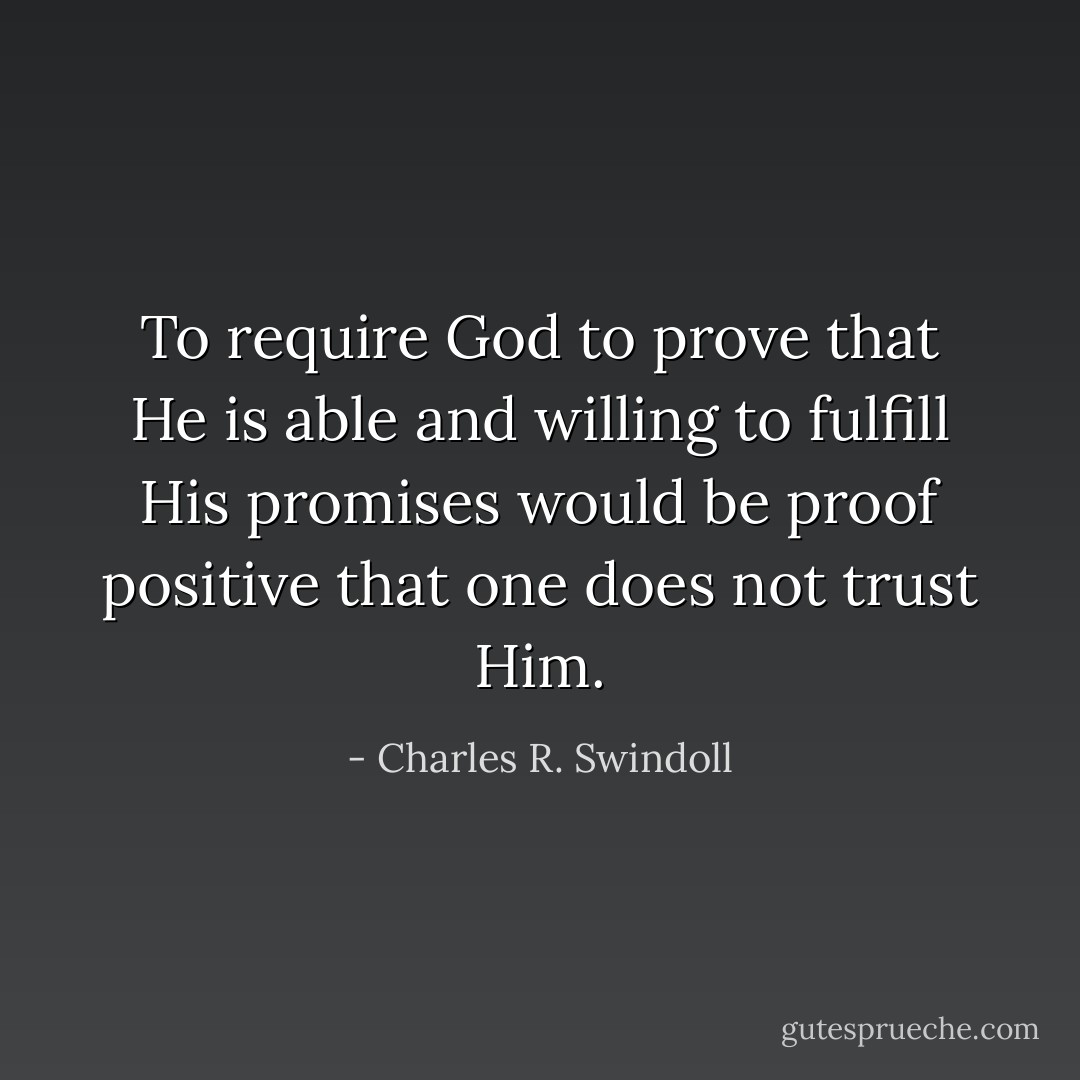 To require God to prove that He is able and willing to fulfill His promises would be proof positive that one does not trust Him. - Charles R. Swindoll