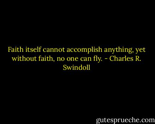 Faith itself cannot accomplish anything, yet without faith, no one can fly. - Charles R. Swindoll