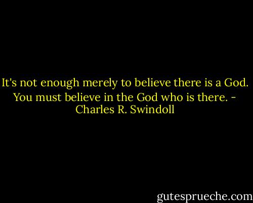 It's not enough merely to believe there is a God. You must believe in the God who is there. - Charles R. Swindoll