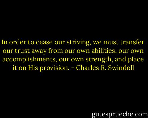 In order to cease our striving, we must transfer our trust away from our own abilities, our own accomplishments, our own strength, and place it on His provision. - Charles R. Swindoll