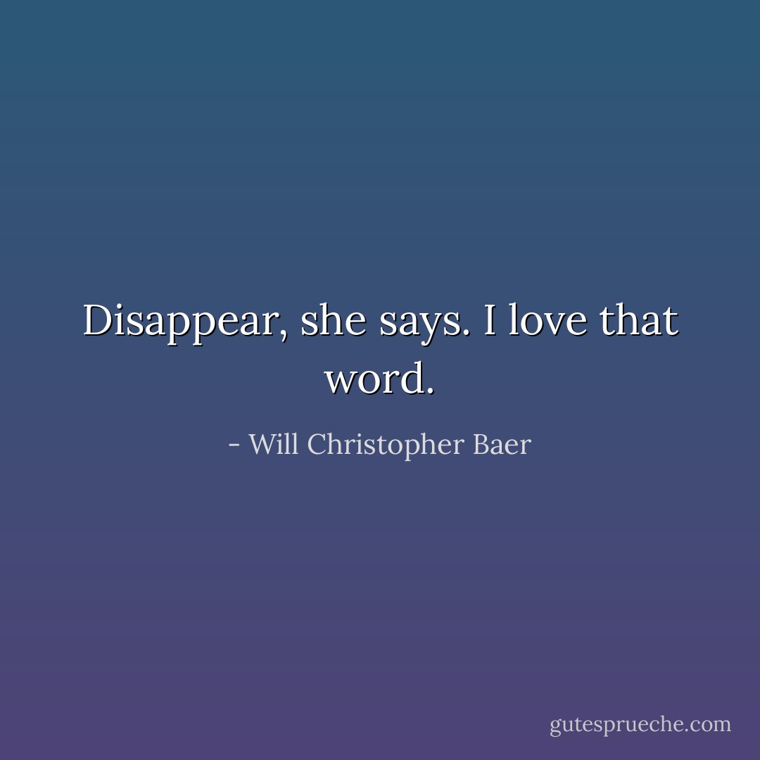 Disappear, she says. I love that word. - Will Christopher Baer