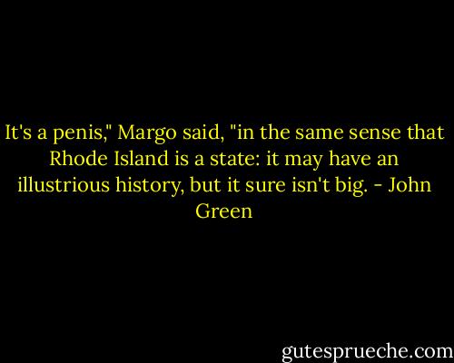 It's a penis," Margo said, "in the same sense that Rhode Island is a state: it may have an illustrious history, but it sure isn't big. - John Green