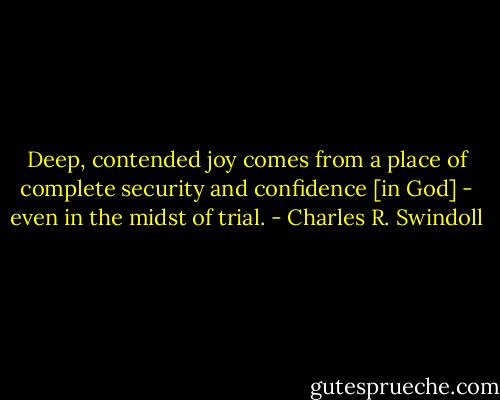 Deep, contended joy comes from a place of complete security and confidence [in God] - even in the midst of trial. - Charles R. Swindoll