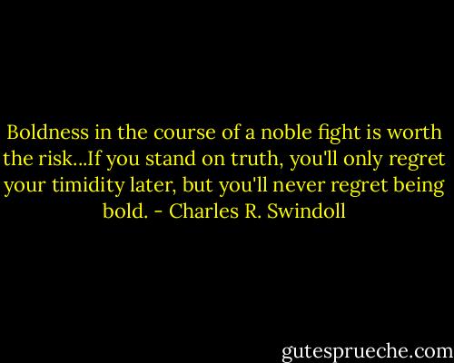 Boldness in the course of a noble fight is worth the risk...If you stand on truth, you'll only regret your timidity later, but you'll never regret being bold. - Charles R. Swindoll
