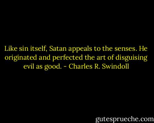 Like sin itself, Satan appeals to the senses. He originated and perfected the art of disguising evil as good. - Charles R. Swindoll