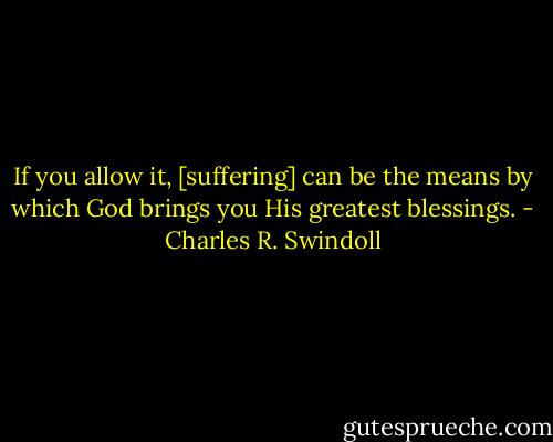 If you allow it, [suffering] can be the means by which God brings you His greatest blessings. - Charles R. Swindoll