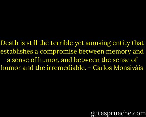 Death is still the terrible yet amusing entity that establishes a compromise between memory and a sense of humor, and between the sense of humor and the irremediable. - Carlos Monsiváis