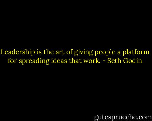 Leadership is the art of giving people a platform for spreading ideas that work. - Seth Godin