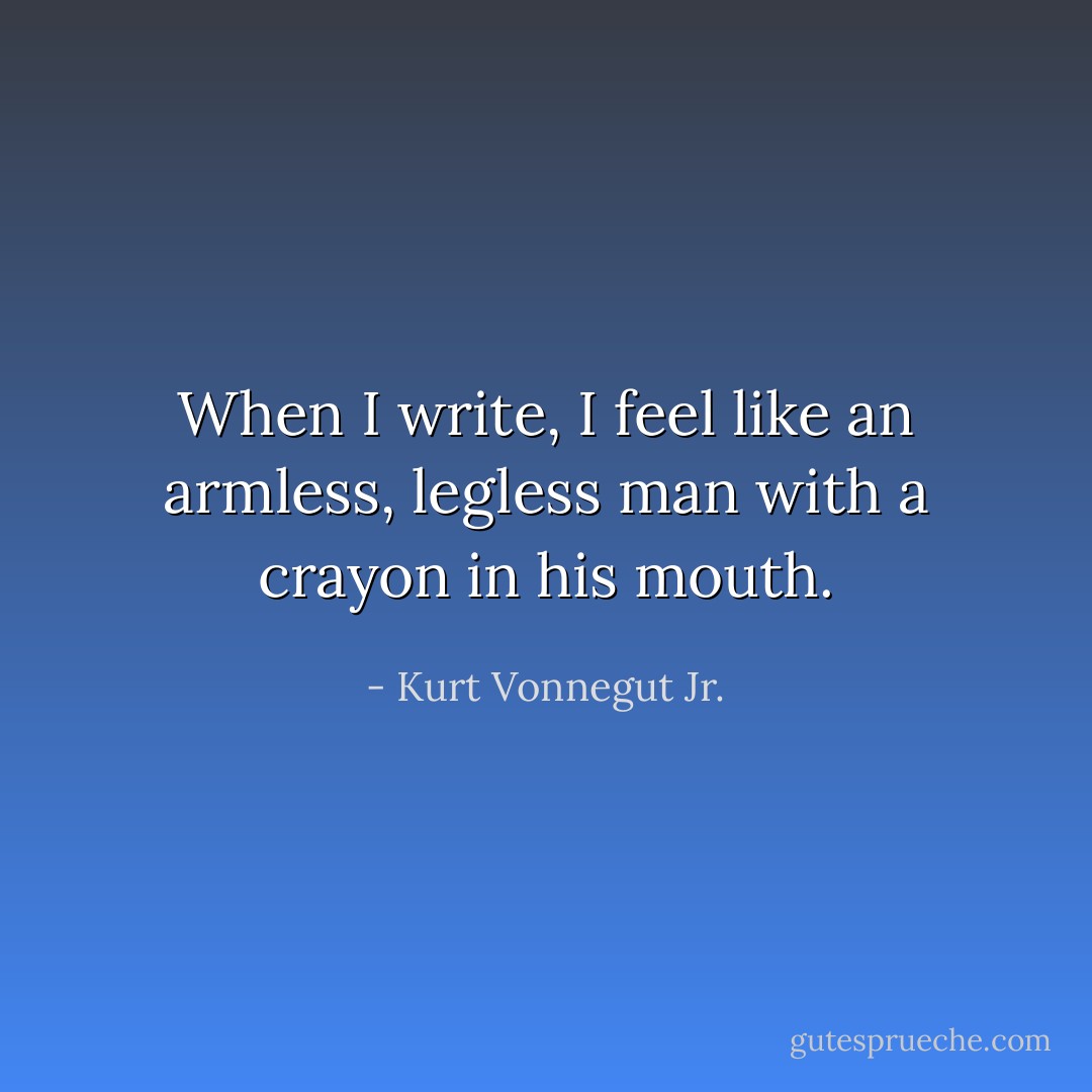 When I write, I feel like an armless, legless man with a crayon in his mouth. - Kurt Vonnegut Jr.