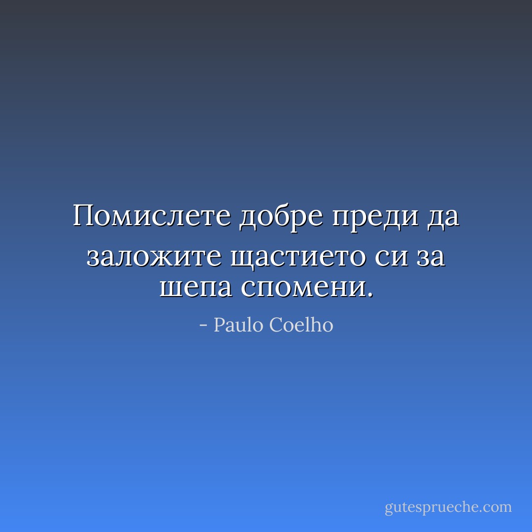 Помислете добре преди да заложите щастието си за шепа спомени. - Paulo Coelho