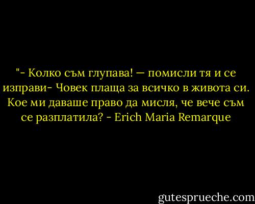 ‎"- Колко съм глупава! — помисли тя и се изправи- Човек плаща за всичко в живота си.<br />Кое ми даваше право да мисля,<br />че вече съм се разплатила? - Erich Maria Remarque
