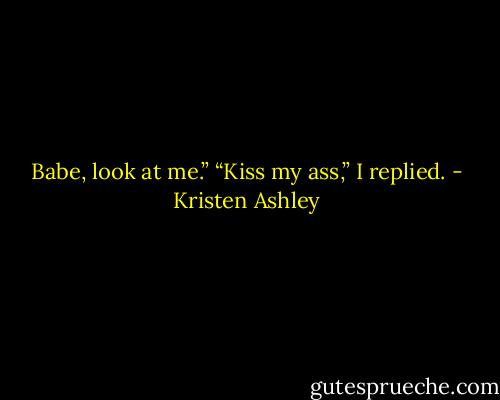 Babe, look at me.”<br />“Kiss my ass,” I replied. - Kristen Ashley