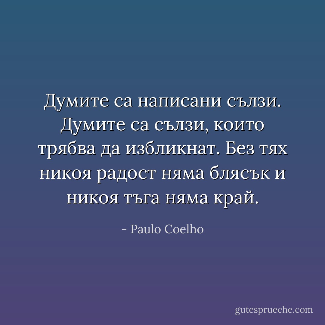 ‎Думите са написани сълзи.<br />Думите са сълзи, които трябва да избликнат.<br />Без тях никоя радост няма блясък<br />и никоя тъга няма край. - Paulo Coelho