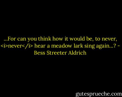 ...For can you think how it would be, to never, <i>never</i> hear a meadow lark sing again...? - Bess Streeter Aldrich