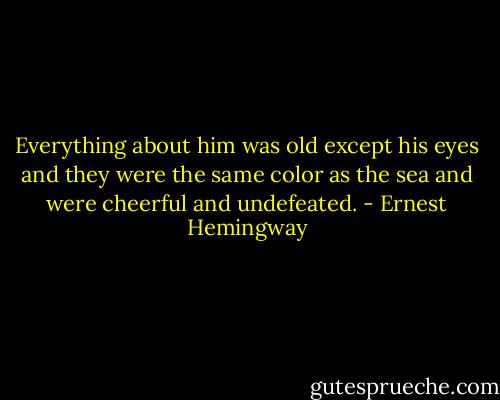 Everything about him was old except his eyes and they were the same color as the sea and were cheerful and undefeated. - Ernest Hemingway