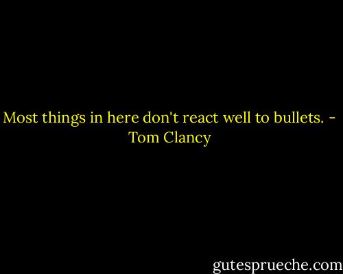 Most things in here don't react well to bullets. - Tom Clancy