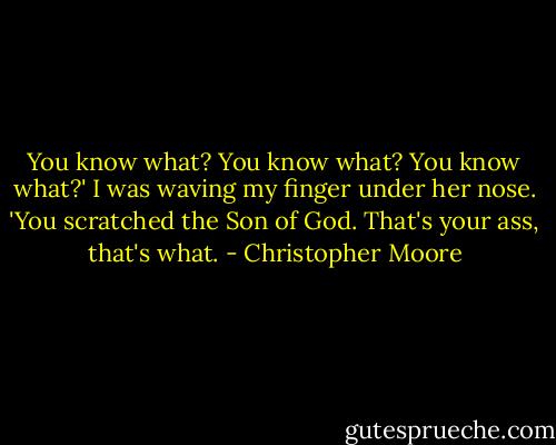 You know what? You know what? You know what?' I was waving my finger under her nose. 'You scratched the Son of God. That's your ass, that's what. - Christopher Moore