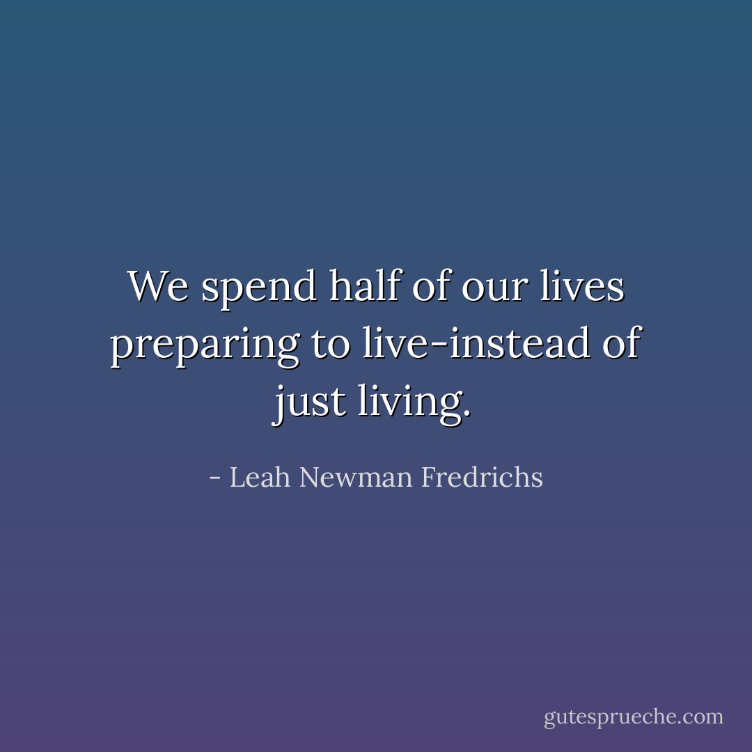 We spend half of our lives preparing to live-instead of just living. - Leah Newman Fredrichs