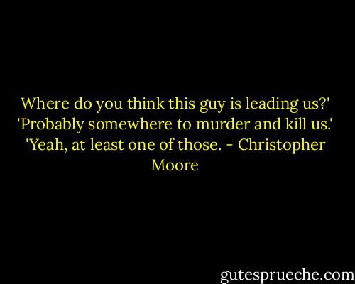 Where do you think this guy is leading us?' 'Probably somewhere to murder and kill us.' 'Yeah, at least one of those. - Christopher Moore