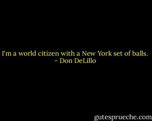I'm a world citizen with a New York set of balls. - Don DeLillo