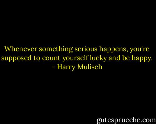 Whenever something serious happens, you're supposed to count yourself lucky and be happy. - Harry Mulisch