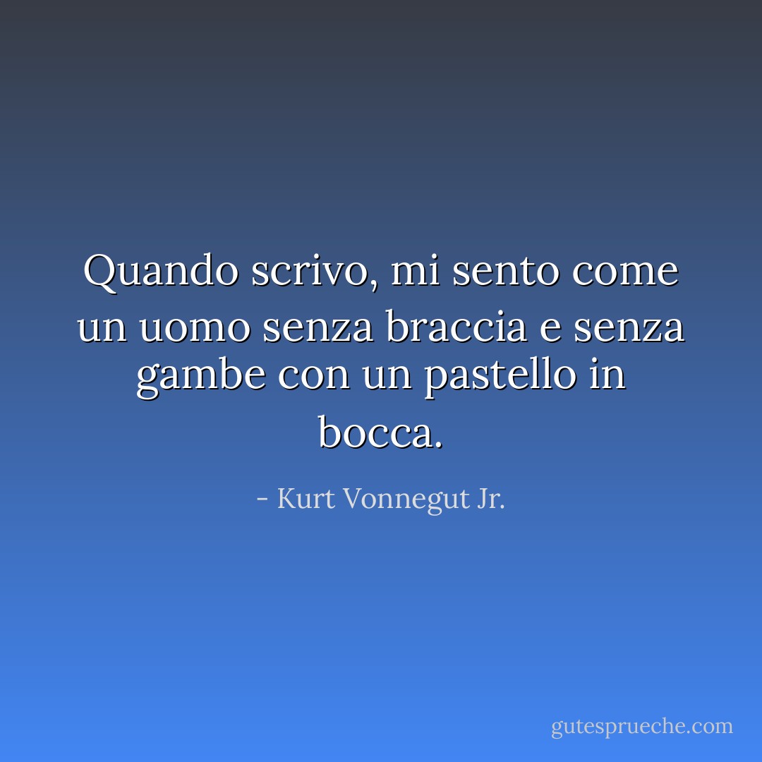 Quando scrivo, mi sento come un uomo senza braccia e senza gambe con un pastello in bocca. - Kurt Vonnegut Jr.