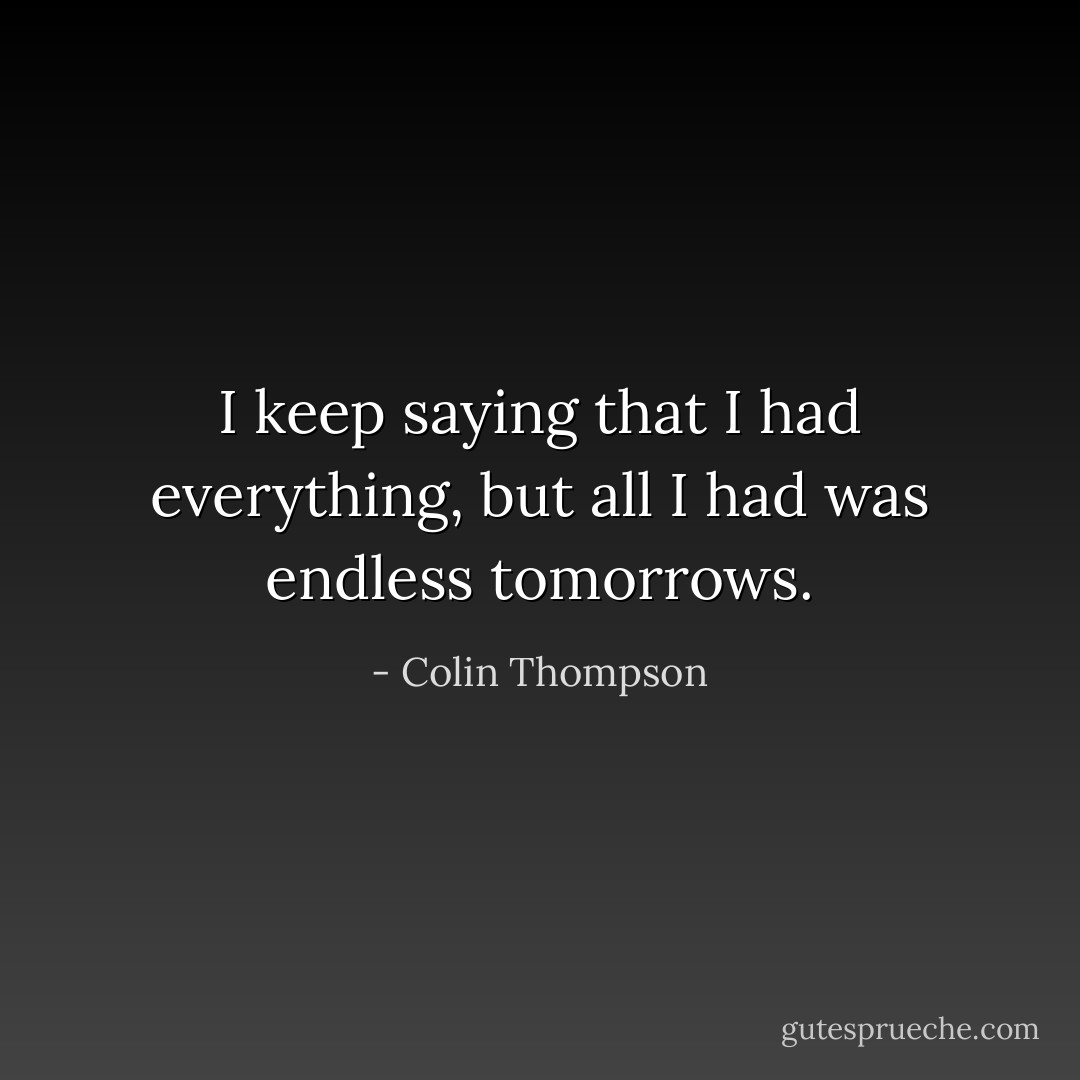 I keep saying that I had everything, but all I had was endless tomorrows. - Colin Thompson