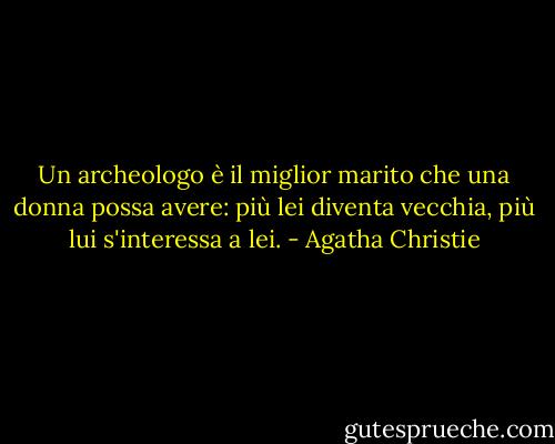 Un archeologo è il miglior marito che una donna possa avere: più lei diventa vecchia, più lui s'interessa a lei. - Agatha Christie