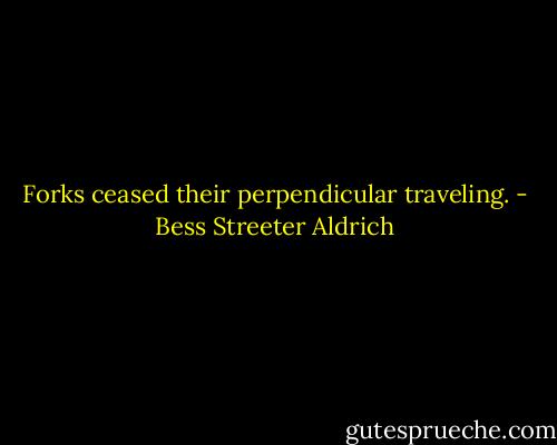 Forks ceased their perpendicular traveling. - Bess Streeter Aldrich