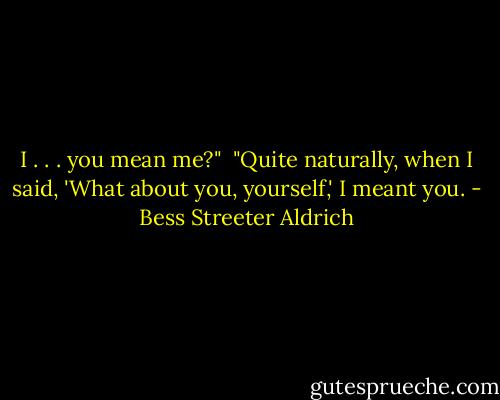 I . . . you mean me?"<br /><br />"Quite naturally, when I said, 'What about you, yourself,' I meant<br />you. - Bess Streeter Aldrich