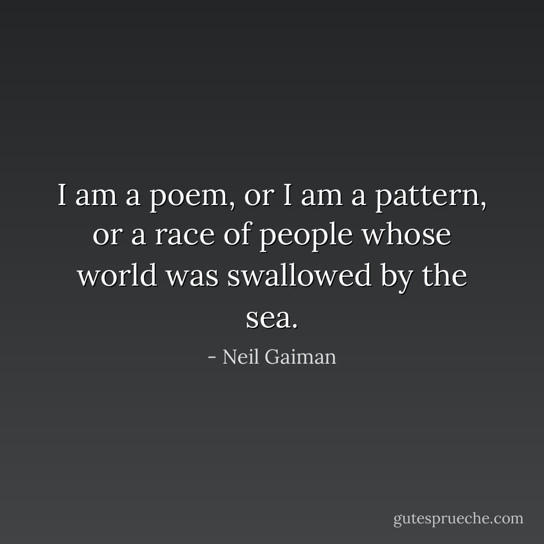 I am a poem, or I am a pattern, or a race of people whose world was swallowed by the sea. - Neil Gaiman