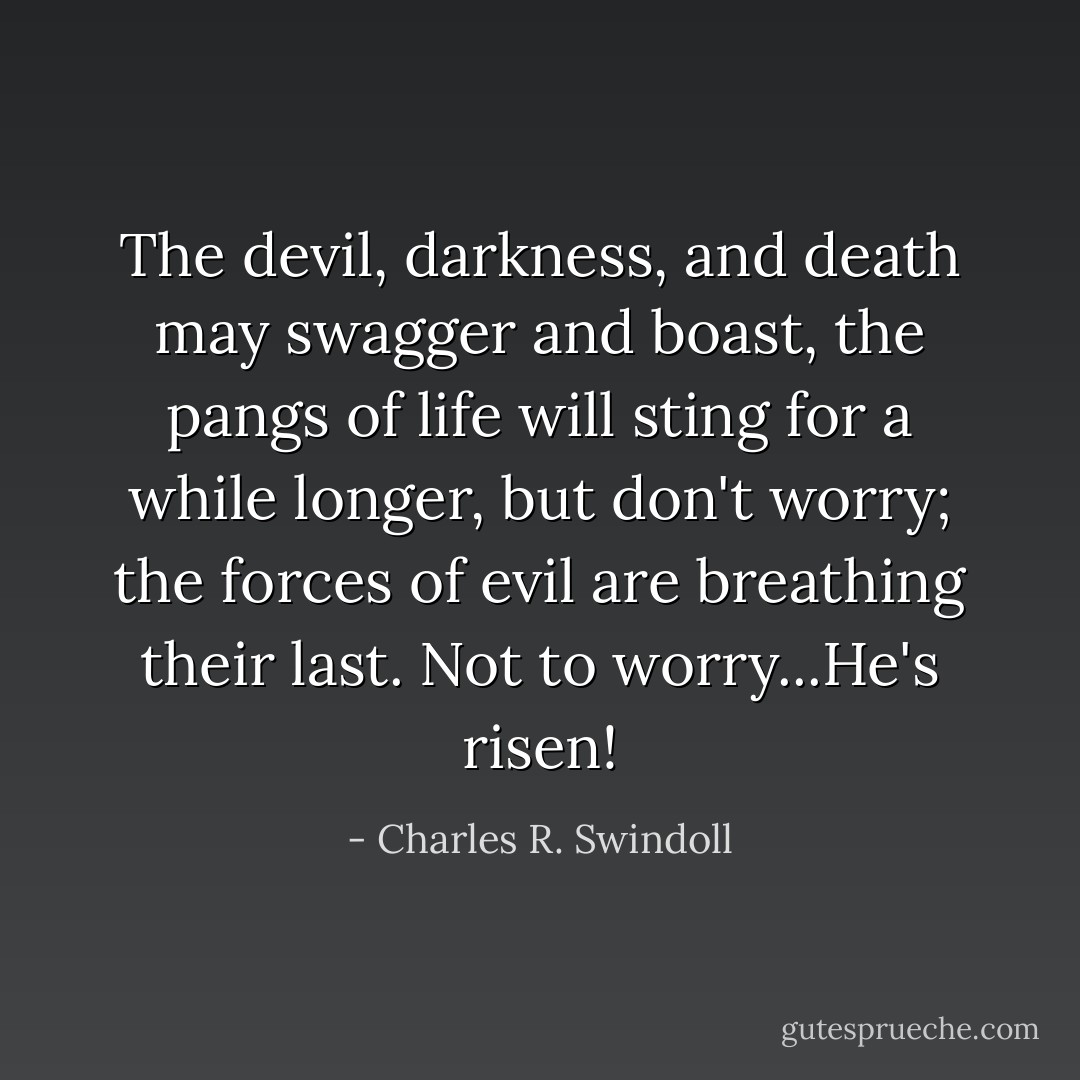 The devil, darkness, and death may swagger and boast, the pangs of life will sting for a while longer, but don't worry; the forces of evil are breathing their last. Not to worry...He's risen! - Charles R. Swindoll