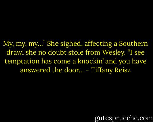 My, my, my…” She sighed, affecting a Southern drawl she no doubt stole from Wesley. “I see temptation has come a knockin’ and you have answered the door… - Tiffany Reisz