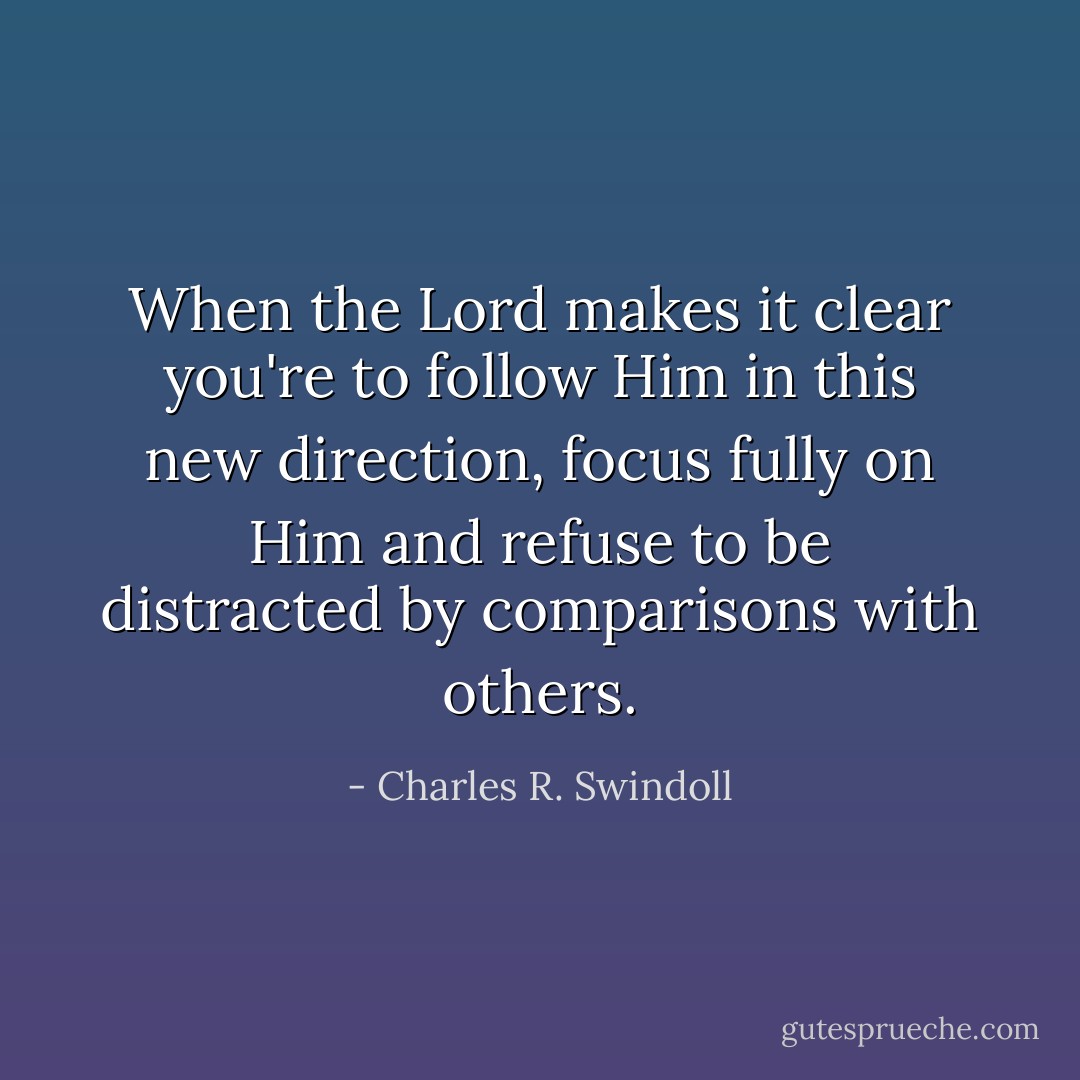 When the Lord makes it clear you're to follow Him in this new direction, focus fully on Him and refuse to be distracted by comparisons with others. - Charles R. Swindoll